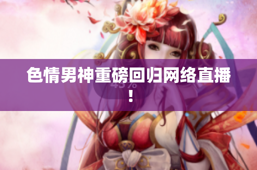 色情男神重磅回归网络直播！