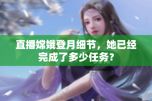 直播嫦娥登月细节，她已经完成了多少任务？