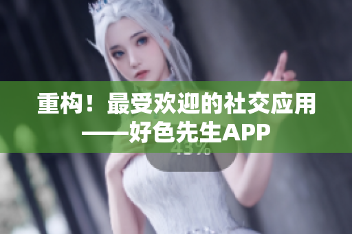 重构！最受欢迎的社交应用——好色先生APP
