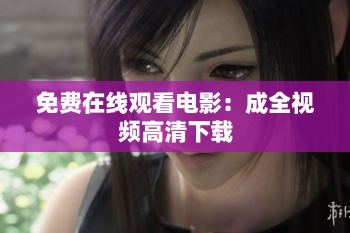 免费在线观看电影：成全视频高清下载