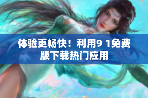 体验更畅快！利用9 1免费版下载热门应用