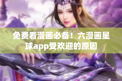 免费看漫画必备！六漫画星球app受欢迎的原因