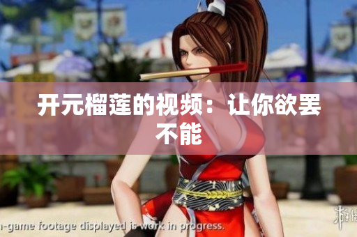 开元榴莲的视频：让你欲罢不能
