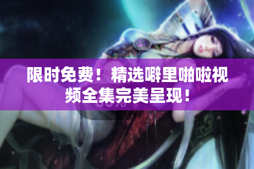 限时免费！精选噼里啪啦视频全集完美呈现！