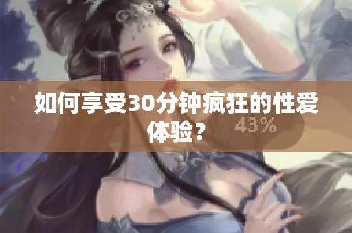 如何享受30分钟疯狂的性爱体验？