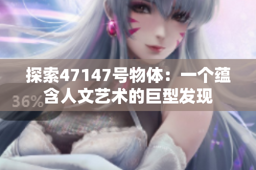 探索47147号物体：一个蕴含人文艺术的巨型发现