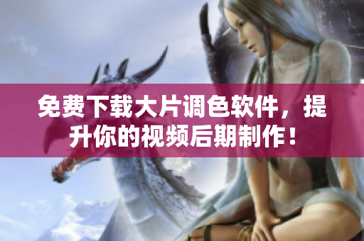 免费下载大片调色软件，提升你的视频后期制作！
