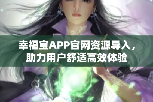 幸福宝APP官网资源导入，助力用户舒适高效体验