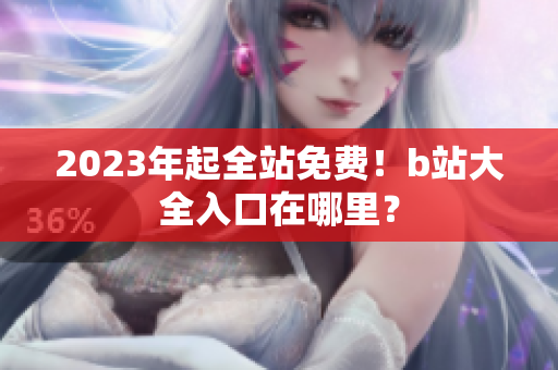 2023年起全站免费！b站大全入口在哪里？