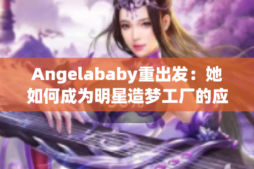 Angelababy重出发：她如何成为明星造梦工厂的应援？