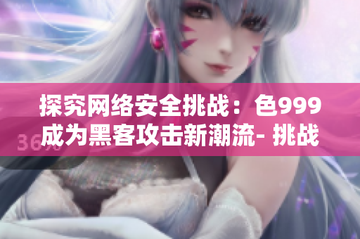 探究网络安全挑战：色999成为黑客攻击新潮流- 挑战网络安全：色999成黑客新猎物