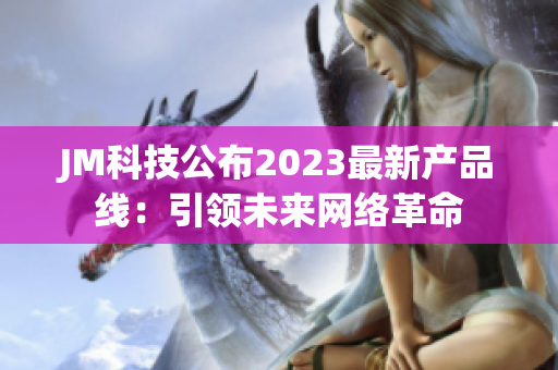 JM科技公布2023最新产品线：引领未来网络革命