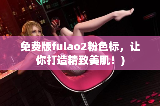 免费版fulao2粉色标，让你打造精致美肌！)