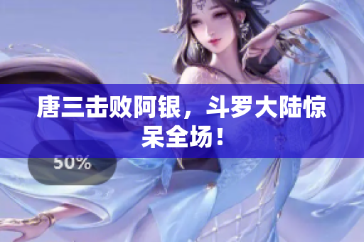 唐三击败阿银，斗罗大陆惊呆全场！