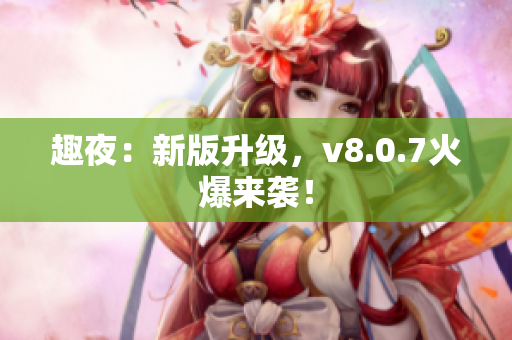 趣夜：新版升级，v8.0.7火爆来袭！
