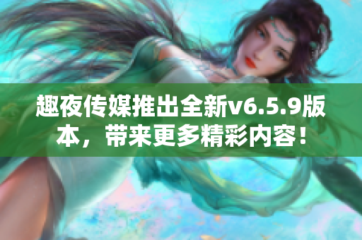 趣夜传媒推出全新v6.5.9版本，带来更多精彩内容！