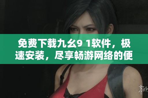 免费下载九幺9 1软件，极速安装，尽享畅游网络的便利
