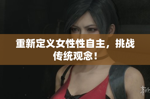 重新定义女性性自主，挑战传统观念！