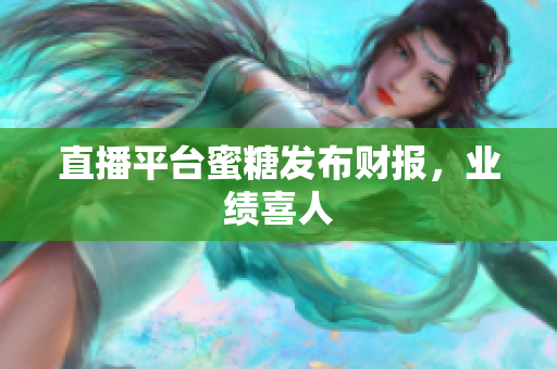 直播平台蜜糖发布财报，业绩喜人
