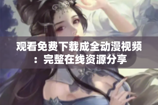观看免费下载成全动漫视频：完整在线资源分享
