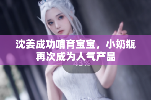 沈姜成功哺育宝宝，小奶瓶再次成为人气产品