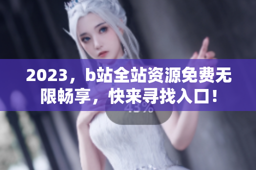2023，b站全站资源免费无限畅享，快来寻找入口！