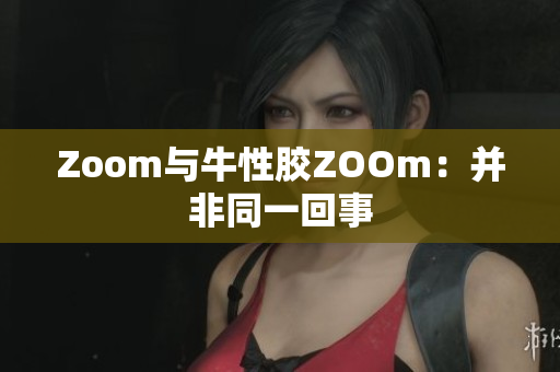 Zoom与牛性胶ZOOm：并非同一回事