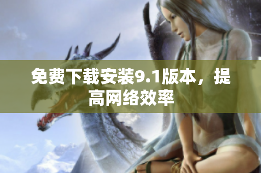 免费下载安装9.1版本，提高网络效率
