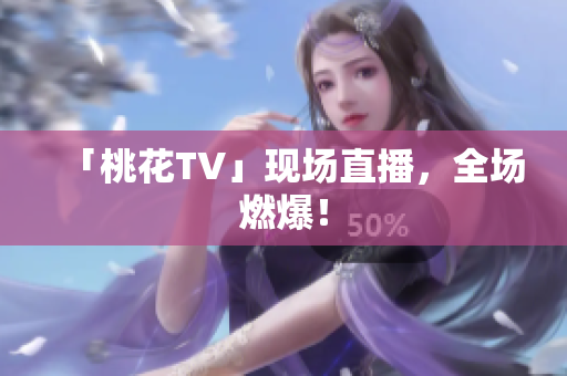 「桃花TV」现场直播，全场燃爆！