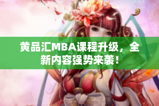 黄品汇MBA课程升级，全新内容强势来袭！
