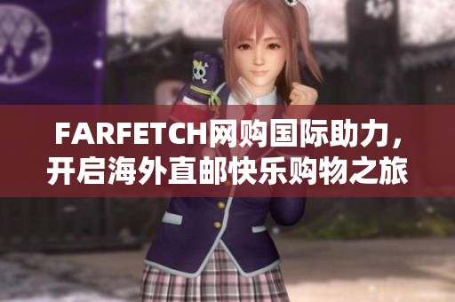 FARFETCH网购国际助力，开启海外直邮快乐购物之旅