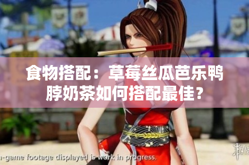 食物搭配：草莓丝瓜芭乐鸭脖奶茶如何搭配最佳？
