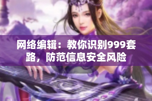 网络编辑：教你识别999套路，防范信息安全风险