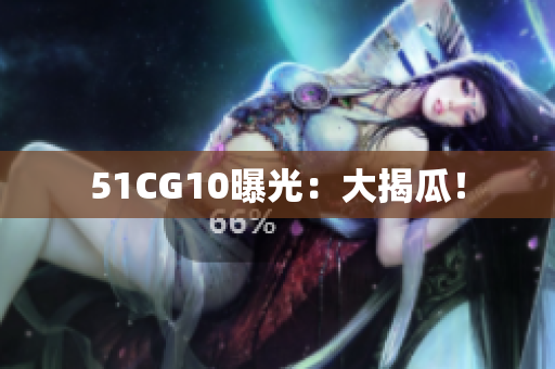 51CG10曝光：大揭瓜！