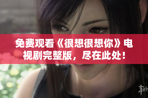免费观看《很想很想你》电视剧完整版，尽在此处！