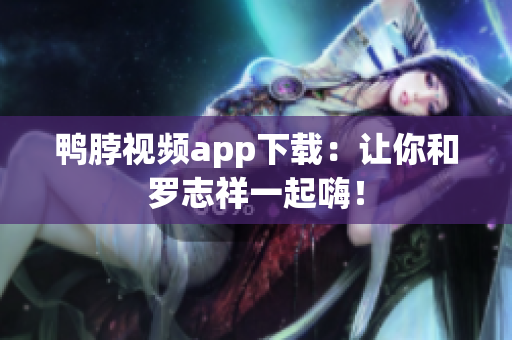 鸭脖视频app下载：让你和罗志祥一起嗨！