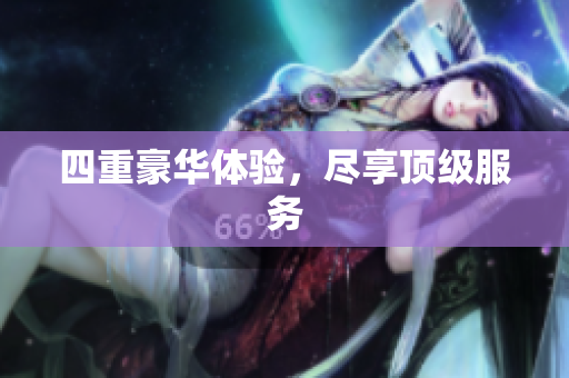 四重豪华体验，尽享顶级服务