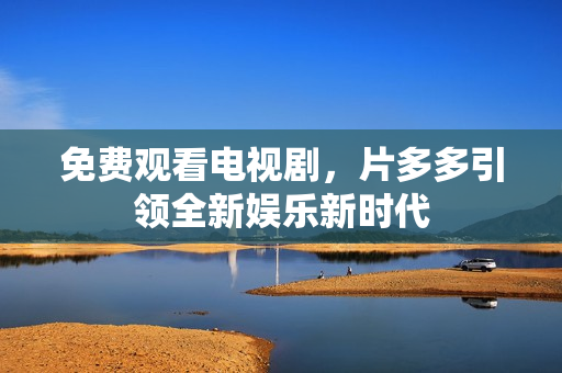 免费观看电视剧，片多多引领全新娱乐新时代