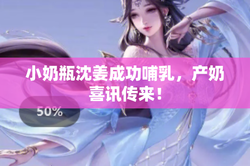 小奶瓶沈姜成功哺乳，产奶喜讯传来！