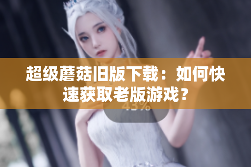 超级蘑菇旧版下载：如何快速获取老版游戏？