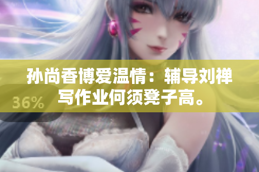 孙尚香博爱温情：辅导刘禅写作业何须凳子高。
