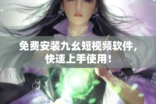 免费安装九幺短视频软件，快速上手使用！
