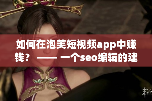 如何在泡芙短视频app中赚钱？ —— 一个seo编辑的建议