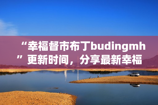 “幸福督市布丁budingmh”更新时间，分享最新幸福资讯