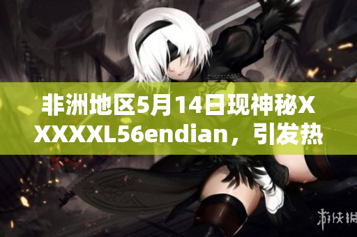 非洲地区5月14日现神秘XXXXXL56endian，引发热议