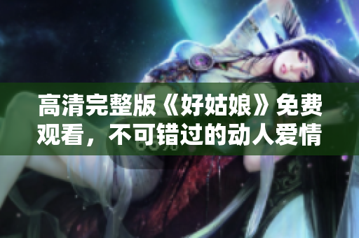 高清完整版《好姑娘》免费观看，不可错过的动人爱情故事
