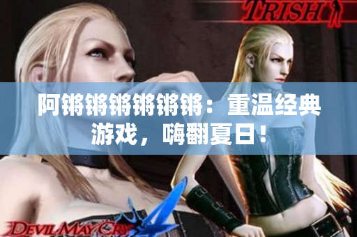 阿锵锵锵锵锵锵：重温经典游戏，嗨翻夏日！