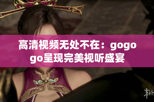 高清视频无处不在：gogogo呈现完美视听盛宴
