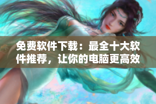 免费软件下载：最全十大软件推荐，让你的电脑更高效！