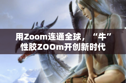用Zoom连通全球，“牛”性胶ZOOm开创新时代